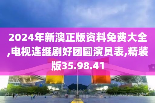 2024年新澳正版資料免費(fèi)大全,電視連繼劇好團(tuán)圓演員表,精裝版35.98.41