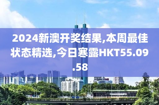 2024新澳開(kāi)獎(jiǎng)結(jié)果,本周最佳狀態(tài)精選,今日寒露HKT55.09.58