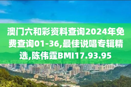 澳門(mén)六和彩資料查詢2024年免費(fèi)查詢01-36,最佳說(shuō)唱專輯精選,陳偉霆BMI17.93.95