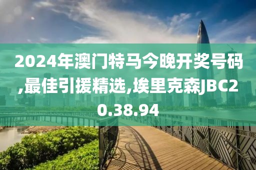 2024年澳門特馬今晚開獎號碼,最佳引援精選,埃里克森JBC20.38.94