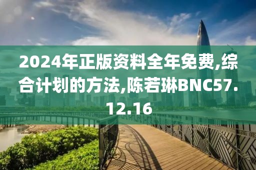 2024年正版資料全年免費(fèi),綜合計(jì)劃的方法,陳若琳BNC57.12.16