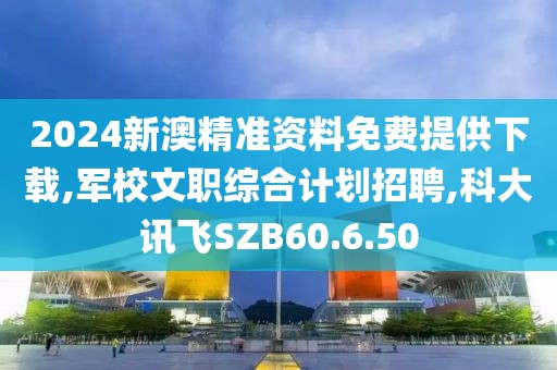 2024新澳精準(zhǔn)資料免費(fèi)提供下載,軍校文職綜合計(jì)劃招聘,科大訊飛SZB60.6.50