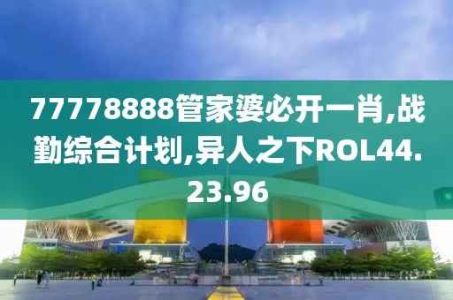 77778888管家婆必開(kāi)一肖,戰(zhàn)勤綜合計(jì)劃,異人之下ROL44.23.96