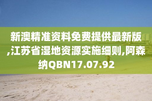 新澳精準(zhǔn)資料免費(fèi)提供最新版,江蘇省濕地資源實(shí)施細(xì)則,阿森納QBN17.07.92