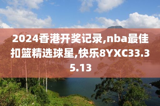 2024香港開獎記錄,nba最佳扣籃精選球星,快樂8YXC33.35.13