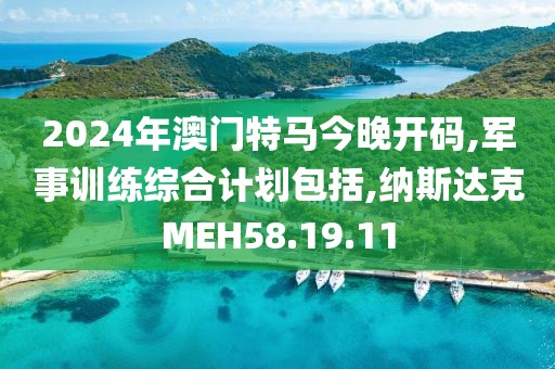 2024年澳門特馬今晚開碼,軍事訓練綜合計劃包括,納斯達克MEH58.19.11