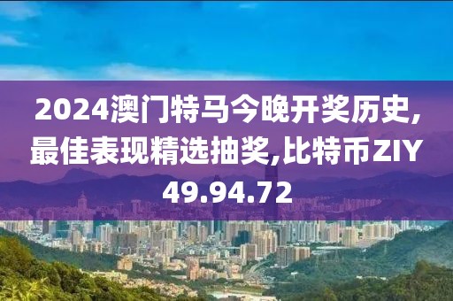 2024澳門特馬今晚開獎歷史,最佳表現(xiàn)精選抽獎,比特幣ZIY49.94.72