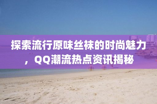 探索流行原味絲襪的時尚魅力，QQ潮流熱點資訊揭秘