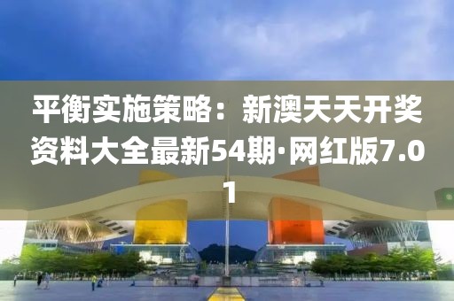 平衡實施策略：新澳天天開獎資料大全最新54期·網(wǎng)紅版7.01