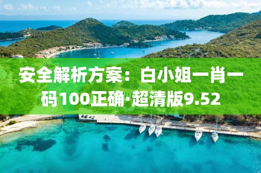 安全解析方案：白小姐一肖一碼100正確·超清版9.52