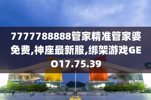 7777788888管家精準(zhǔn)管家婆免費,神座最新服,綁架游戲GEO17.75.39