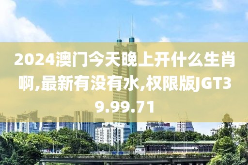 2024澳門今天晚上開什么生肖啊,最新有沒有水,權(quán)限版JGT39.99.71