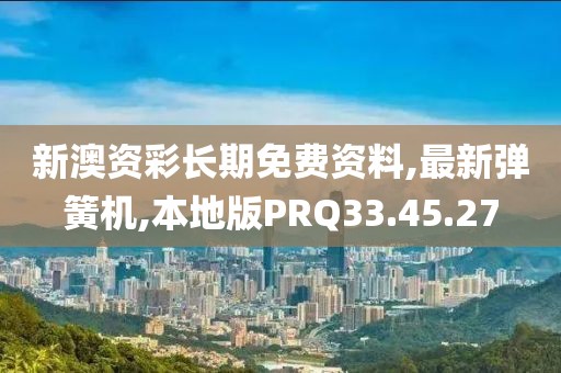 新澳資彩長(zhǎng)期免費(fèi)資料,最新彈簧機(jī),本地版PRQ33.45.27