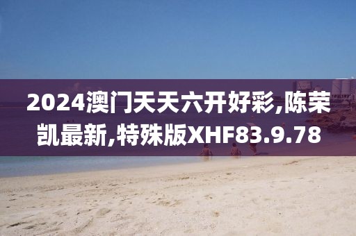 2024澳門天天六開好彩,陳榮凱最新,特殊版XHF83.9.78