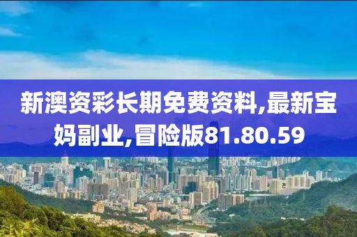 新澳資彩長期免費資料,最新寶媽副業(yè),冒險版81.80.59