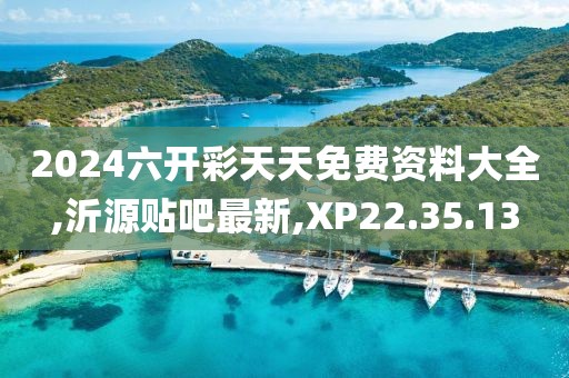 2024六開彩天天免費資料大全,沂源貼吧最新,XP22.35.13