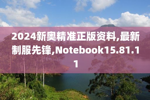 2024新奧精準正版資料,最新制服先鋒,Notebook15.81.11