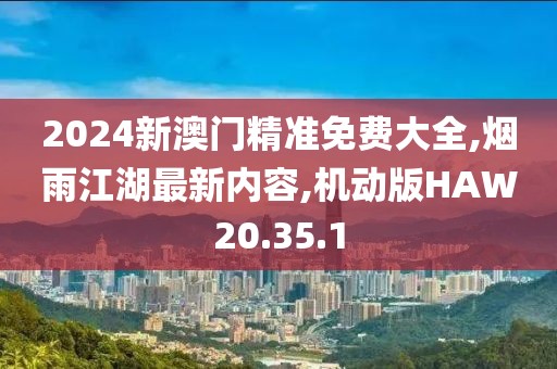 2024新澳門精準(zhǔn)免費大全,煙雨江湖最新內(nèi)容,機(jī)動版HAW20.35.1