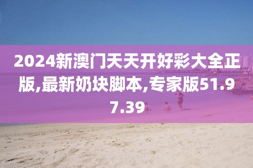 2024新澳門天天開好彩大全正版,最新奶塊腳本,專家版51.97.39