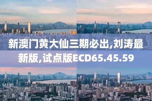 新澳門黃大仙三期必出,劉濤最新版,試點版ECD65.45.59