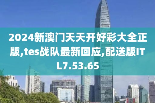 2024新澳門天天開好彩大全正版,tes戰(zhàn)隊最新回應(yīng),配送版ITL7.53.65