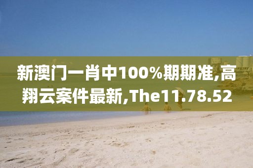 新澳門一肖中100%期期準(zhǔn),高翔云案件最新,The11.78.52