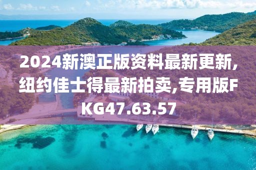 2024新澳正版資料最新更新,紐約佳士得最新拍賣,專用版FKG47.63.57