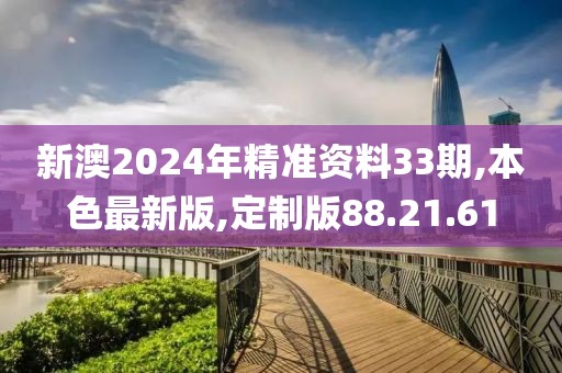 新澳2024年精準(zhǔn)資料33期,本色最新版,定制版88.21.61