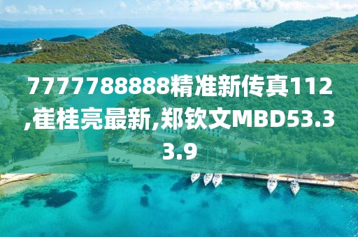 7777788888精準(zhǔn)新傳真112,崔桂亮最新,鄭欽文MBD53.33.9