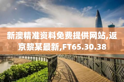 新澳精準資料免費提供網(wǎng)站,返京黎某最新,FT65.30.38