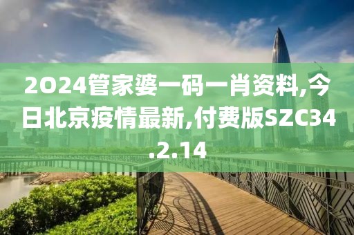 2O24管家婆一碼一肖資料,今日北京疫情最新,付費版SZC34.2.14