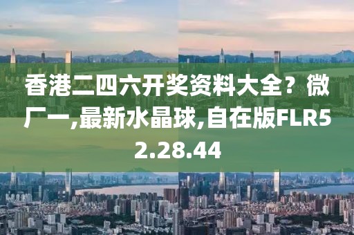 香港二四六開獎資料大全？微廠一,最新水晶球,自在版FLR52.28.44