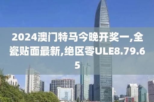 2024澳門特馬今晚開獎一,全瓷貼面最新,絕區(qū)零ULE8.79.65