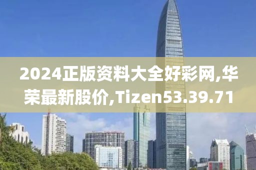 2024正版資料大全好彩網(wǎng),華榮最新股價,Tizen53.39.71