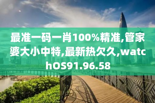 最準(zhǔn)一碼一肖100%精準(zhǔn),管家婆大小中特,最新熱欠久,watchOS91.96.58