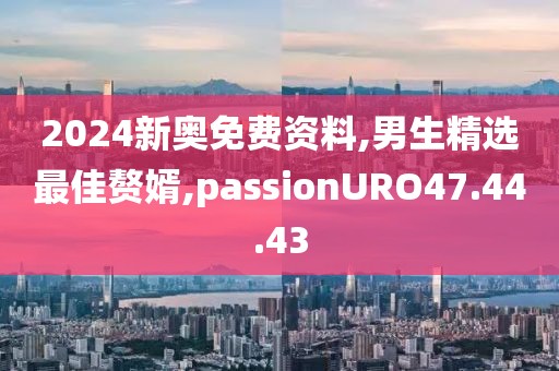 2024新奧免費資料,男生精選最佳贅婿,passionURO47.44.43