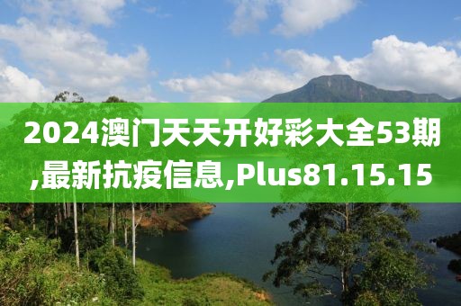 2024澳門天天開好彩大全53期,最新抗疫信息,Plus81.15.15