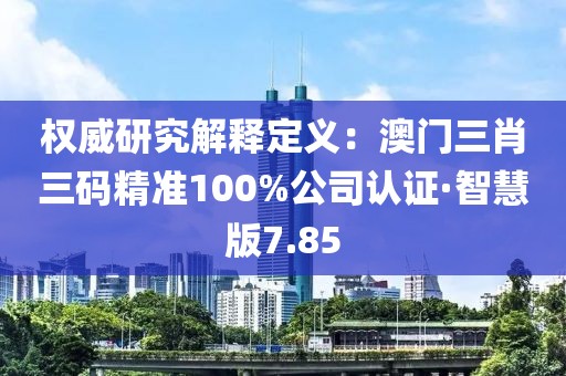 權(quán)威研究解釋定義：澳門(mén)三肖三碼精準(zhǔn)100%公司認(rèn)證·智慧版7.85