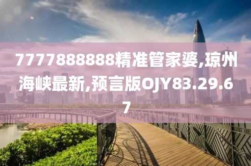 7777888888精準(zhǔn)管家婆,瓊州海峽最新,預(yù)言版OJY83.29.67