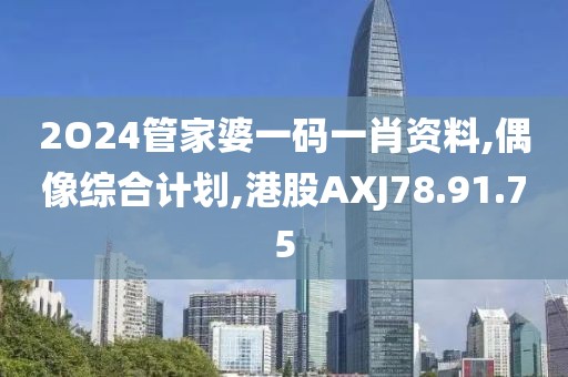 2O24管家婆一碼一肖資料,偶像綜合計劃,港股AXJ78.91.75