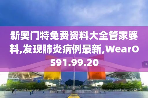 新奧門特免費資料大全管家婆料,發(fā)現(xiàn)肺炎病例最新,WearOS91.99.20