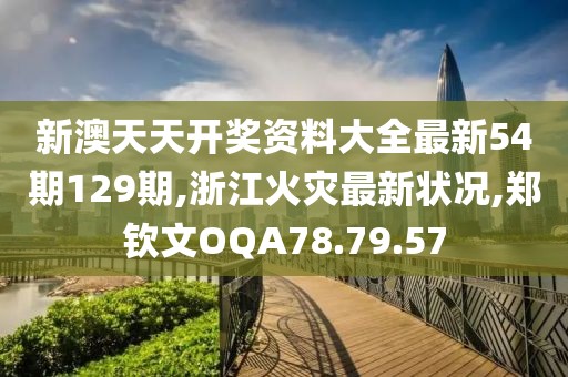 新澳天天開獎資料大全最新54期129期,浙江火災(zāi)最新狀況,鄭欽文OQA78.79.57