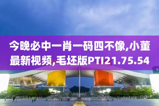 今晚必中一肖一碼四不像,小董最新視頻,毛坯版PTI21.75.54