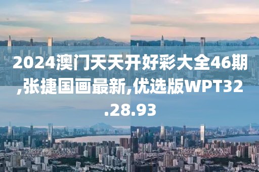 2024澳門天天開好彩大全46期,張捷國畫最新,優(yōu)選版WPT32.28.93