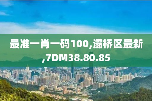 最準一肖一碼100,灞橋區(qū)最新,7DM38.80.85