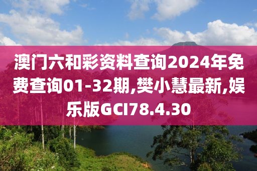 澳門六和彩資料查詢2024年免費查詢01-32期,樊小慧最新,娛樂版GCI78.4.30