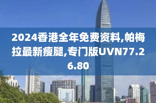 2024香港全年免費資料,帕梅拉最新瘦腿,專門版UVN77.26.80