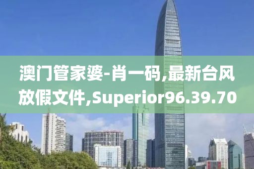 澳門管家婆-肖一碼,最新臺風放假文件,Superior96.39.70