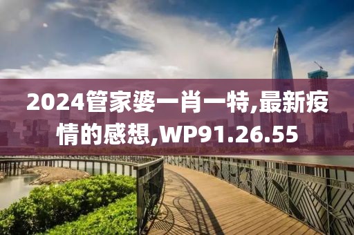 2024管家婆一肖一特,最新疫情的感想,WP91.26.55