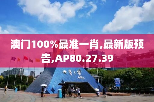 澳門100%最準(zhǔn)一肖,最新版預(yù)告,AP80.27.39